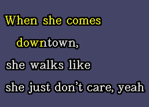 When she comes

downtown,

she walks like

she just dorft care, yeah