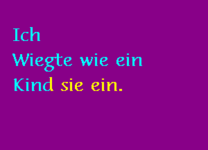 Ich
Wiegte wie ein

Kind sie ein.