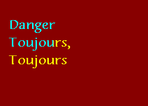 Danger
Toujours,

Toujours