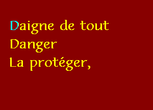 Daigne de tout
Danger

La protfager,