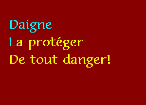 Daigne
La prowger

De tout danger!