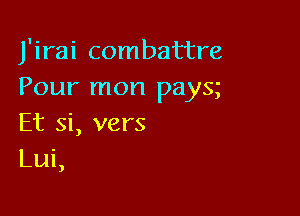 J'irai combattre
Pour mon pays

Et Si, vers
Lui

J