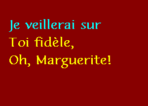 Je veillerai sur
Toi Fldae,

Oh, Marguerite!