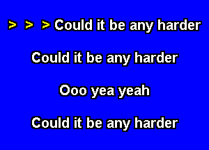 z? re Could it be any harder

Could it be any harder

Ooo yea yeah

Could it be any harder