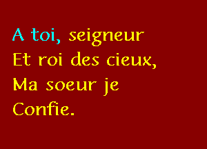 A toi, seigneur
Et roi des cieux,

Ma soeur je
Con e.