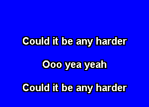 Could it be any harder

Ooo yea yeah

Could it be any harder