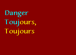 Danger
Toujours,

Toujours