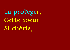 La proteger,
Cette soeur

Si chaie,