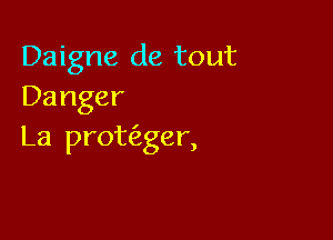 Daigne de tout
Danger

La protfager,