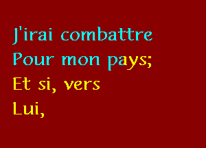 J'irai combattre
Pour mon pays

Et Si, vers
Lui

J