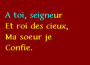 A toi, seigneur
Et roi des cieux,

Ma soeur je
Con e.