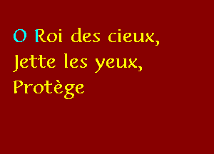 O Roi des cieux,
Jette les yeux,

Protizge