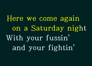 Here we come again
on a Saturday night

With your fussid
and your fightif