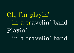 Oh, Fm playin,
in a travelid band

Playin
in a traveliw band