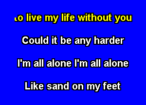 to live my life without you
Could it be any harder

I'm all alone I'm all alone

Like sand on my feet