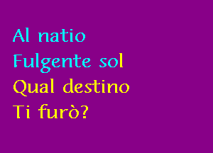 Al natio
Fulgente sol

Qual destino
Ti furb?