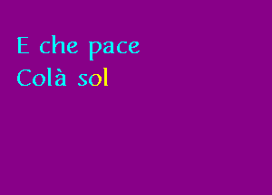 E Che pace
Cola sol