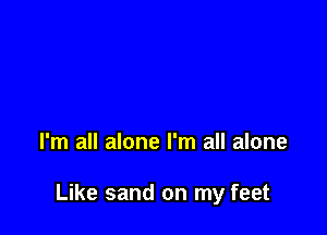 I'm all alone I'm all alone

Like sand on my feet
