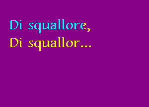 Di squallore,
Di squallor...