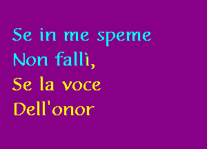 Se in me speme
Non falli,

Se la voce
Dell'onor