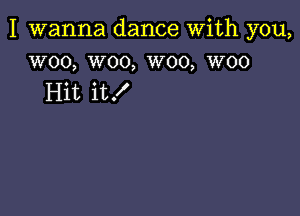 I wanna dance With you,
woo, woo, W00, woo

Hit it!
