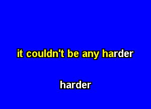 it couldn't be any harder

harder
