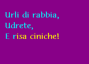 Urli di rabbia,
Udrete,

E risa ciniche!