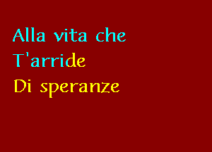 Alla vita Che
T'arride

Di spera nze