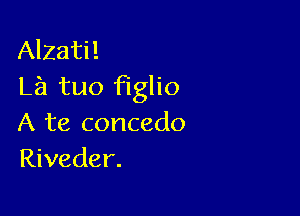 Alzati!
La tuo fiino

A te concedo
Riveder.