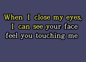 When I close my eyes,
I can see your face

feel you touching me
