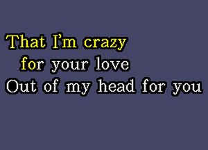 That Fm crazy
for your love

Out of my head for you