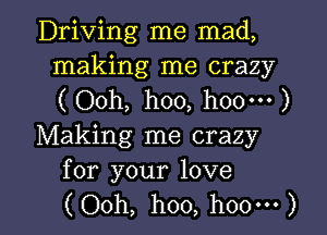 Driving me mad,
making me crazy
( Ooh, hoo, h00m )

Making me crazy
for your love

(Ooh, hoo, hoo') l