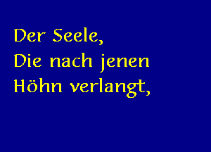 Der Seele,
Die nach jenen

thn verlangt,