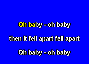 Oh baby - oh baby

then it fell apart fell apart

Oh baby - oh baby