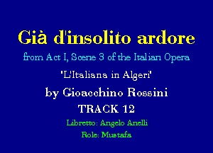Gia d'insolito ardore
from Act I, Scene 3 ofthe Italian Opera
'L'Italiana in Algeri'
by Cioacchino Rossini

TRACK 'l 2
mel Angelo Anclli
R0161 Mustafa