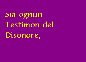 Sia ognun
Testimon del

Disonore,