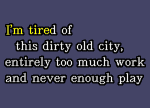 Fm tired of

this dirty old city,
entirely too much work
and never enough play