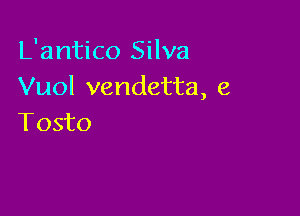 L'antico Silva
Vuol vendetta, e

Tosto