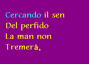 Cercando il sen
Del perfido

La man non
Tremera,