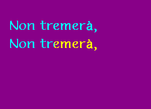 Non tremera,
Non tremera,