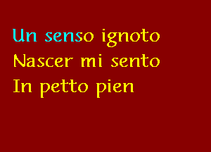 Un senso ignoto
Nascer mi sento

In petto pien