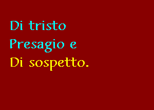 Di tristo
Presagio (2

Di sospetto.