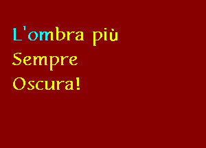 L'ombra piu
Sempre

Oscura!