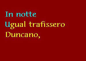 In notte
Ugual trafissero

Duncano,