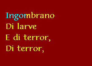 Ingombrano
Di larve

E di terror,
Di terror,