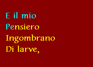 E il mio
Pensiero

Ingombra no
Di larva,