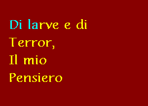 Di larva e di
Terror,

11 mio
Pensiero