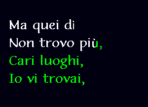 Ma quei di
Non trovo pit),

Cari luoghi,
10 vi trovai,