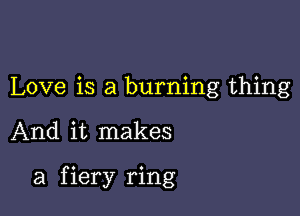 Love is a burning thing

And it makes

a f iery ring