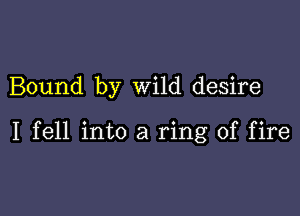 Bound by wild desire

I fell into a ring of fire